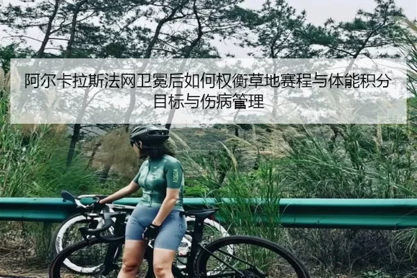 阿尔卡拉斯法网卫冕后如何权衡草地赛程与体能积分目标与伤病管理