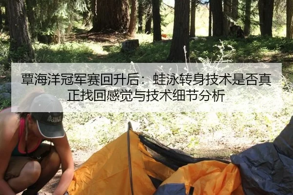 覃海洋冠军赛回升后：蛙泳转身技术是否真正找回感觉与技术细节分析
